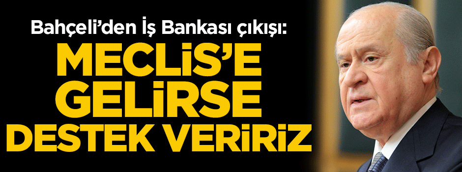 Bahçeli'den İş Bankası çıkışı: Meclis'e gelirse destekleriz