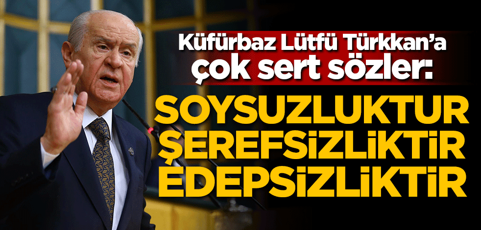 Bahçeli'den küfürbaz Lütfü Türkkan'a çok sert sözler!