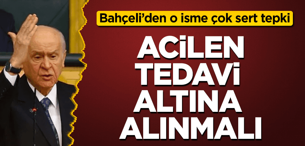 Bahçeli'den o isme çok sert tepki: Tedavi altına alınmalı