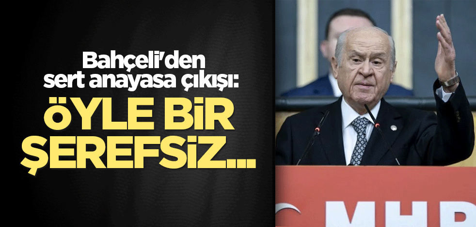 Bahçeli'den sert anayasa çıkışı: Öyle bir şerefsiz...