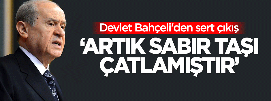Bahçeli'den sert çıkış: Artık sabır taşı çatlamıştır