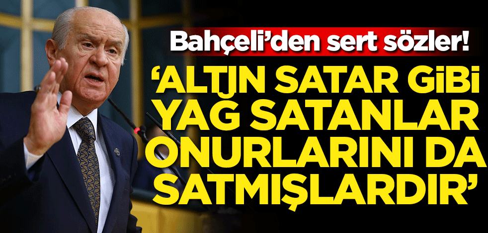 Bahçeli'den sert sözler: Altın satar gibi yağ satanlar onurlarını da satmıştır