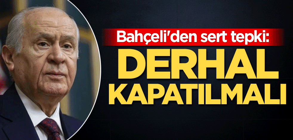 Bahçeli'den sert tepki: Derhal kapatılmalı