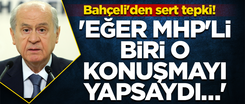 Bahçeli'den sert tepki! 'Eğer MHP'li biri o konuşmayı yapsaydı…'