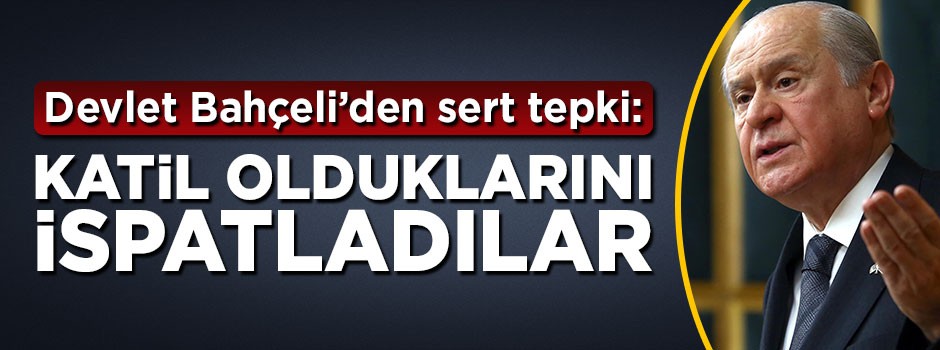 Bahçeli'den çok sert tepki! Katil olduklarını ispatladılar