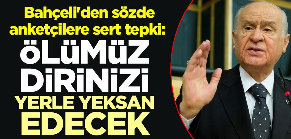Bahçeli'den sözde anketçilere sert tepki: Ölümüz, dirinizi yerle yeksan edecek