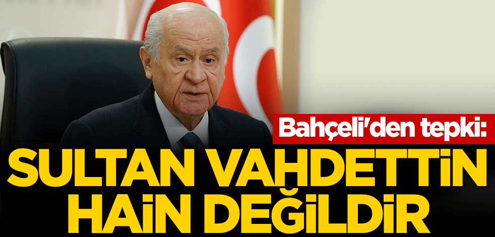 Bahçeli'den tepki: Sultan Vahdettin hain değildir!