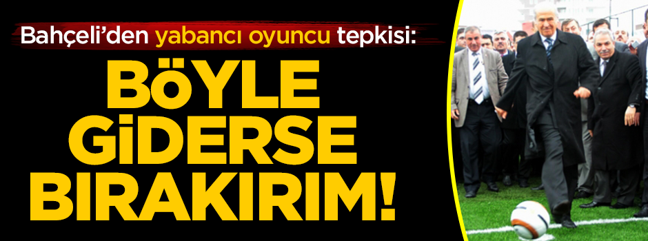 Bahçeli’den yabancı oyuncu tepkisi: Böyle giderse bırakırım