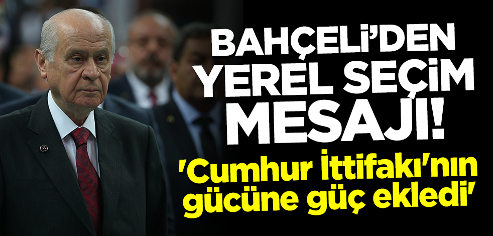 Bahçeli'den yerel seçim mesajı! 'Cumhur İttifakı'nın gücüne güç ekledi'