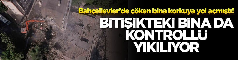Bahçelievler’de çöken bina korkuya yol açmıştı! Bitişikteki bina da kontrollü yıkılıyor