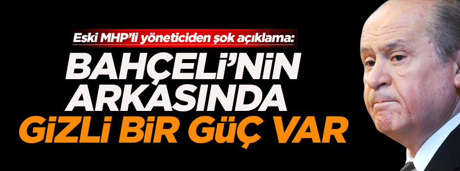 'Bahçeli'nin arkasında gizli bir güç var'