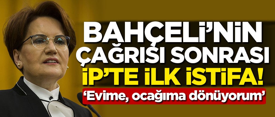 Bahçeli'nin çağrısı sonrası İYİ Parti'de ilk istifa! 'Evime, ocağıma dönüyorum'