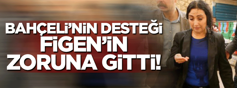 Bahçeli'nin desteği Figen'in zoruna gitti!