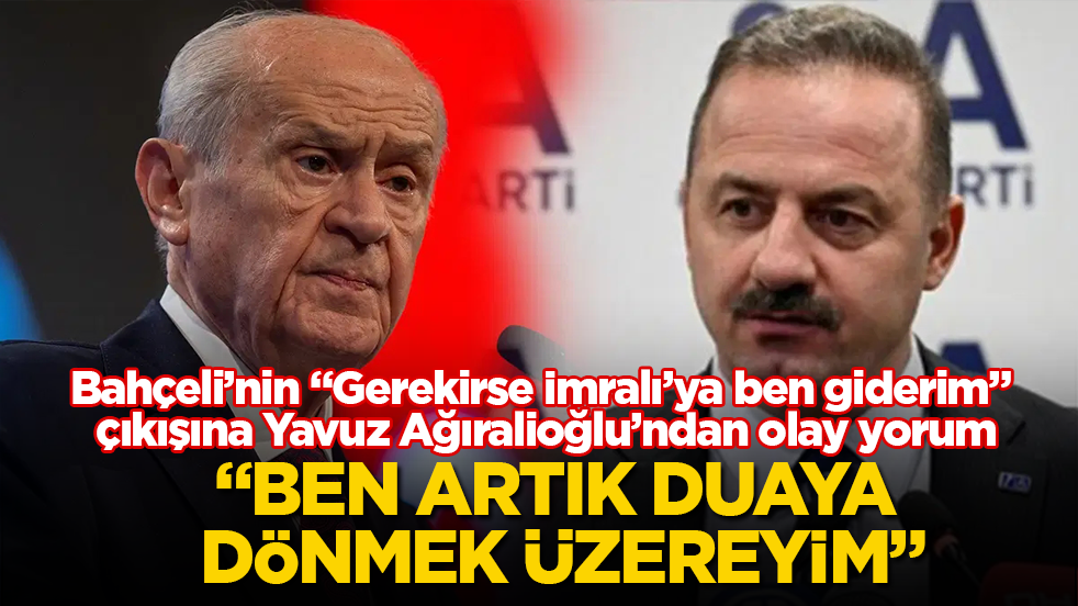 Bahçeli’nin "Gerekirse İmralı’ya ben giderim" çıkışına Yavuz Ağıralioğlu’ndan olay yorum: Ben artık duaya dönmek üzereyim