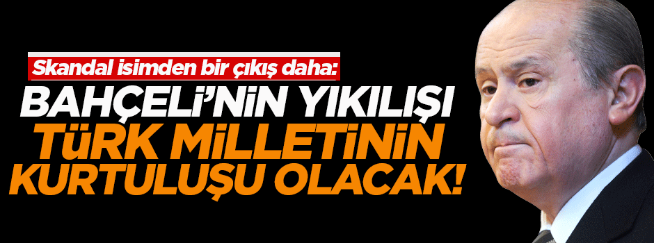 'Bahçeli’nin yıkılışı Türk milletinin kurtuluşu olacak'