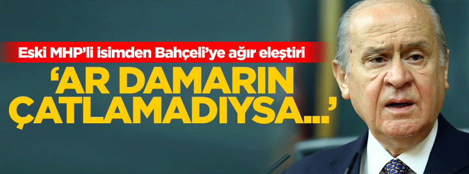 Bahçeli'ye çok sert eleştiri: Ar damarın çatlamadıysa...