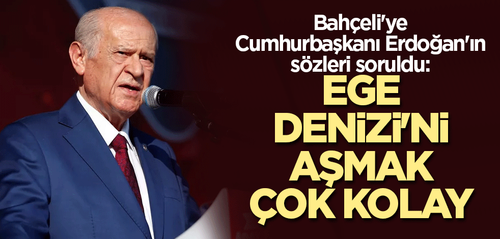 Bahçeli'ye Cumhurbaşkanı Erdoğan'ın sözleri soruldu: Ege Denizi'ni aşmak çok kolay