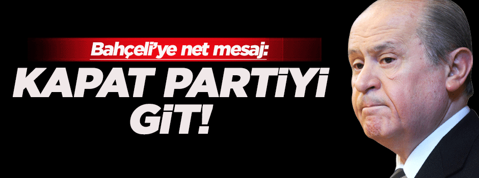 Bahçeli'ye net mesaj: Kapat partiyi git