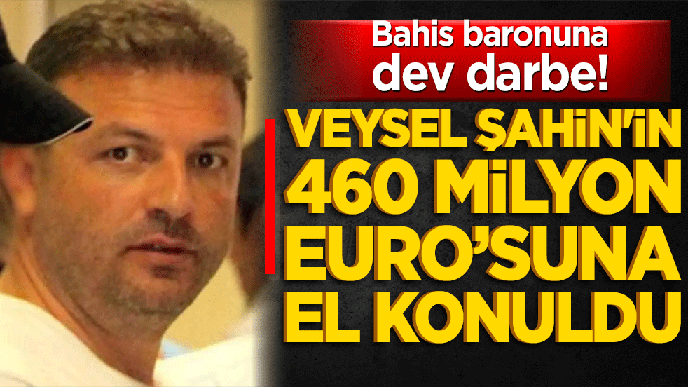 Bahis baronuna dev darbe! Veysel Şahin'in 460 milyon Euro’su donduruldu