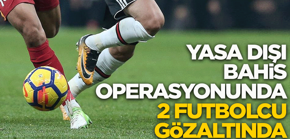 Yasa dışı bahis operasyonunda 2 futbolcu gözaltına alındı