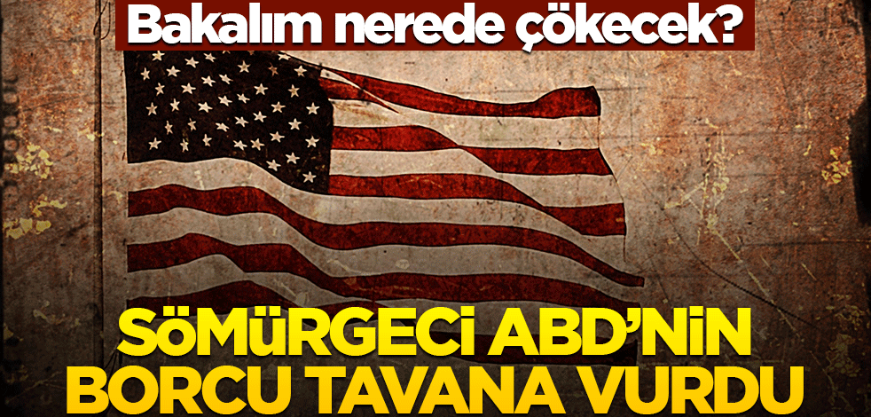 Bakalım nerede çökecek? Sömürgeci ABD’nin borcu tavana vurdu