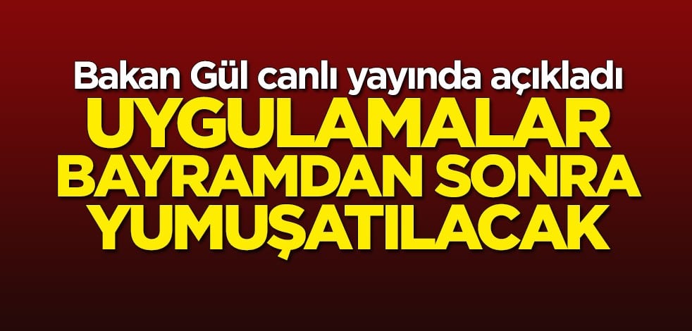 Bakan Abdülhamit Gül açıkladı: Uygulamalar bayramdan sonra yumuşatılacak