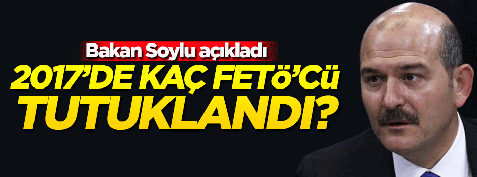 Bakan açıkladı! 2017'de kaç FETÖ'cü tutuklandı...