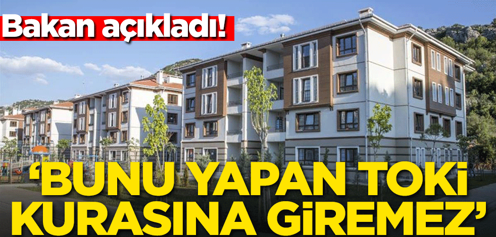 Bakan açıkladı! 'Bunu yapan TOKİ kurasına giremez'
