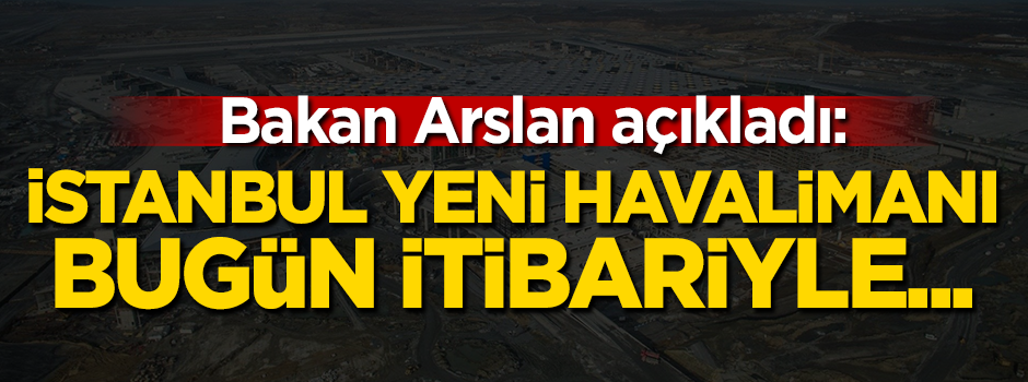 Bakan açıkladı! İstanbul Yeni Havalimanı bugün itibariyle...