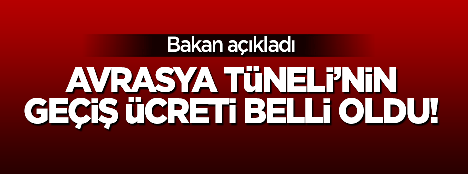 Bakan açıkladı: İşte Avrasya Tüneli'nin geçiş ücreti!