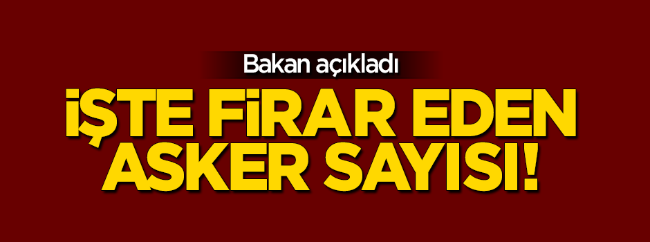Bakan açıkladı: İşte firar eden asker sayısı!