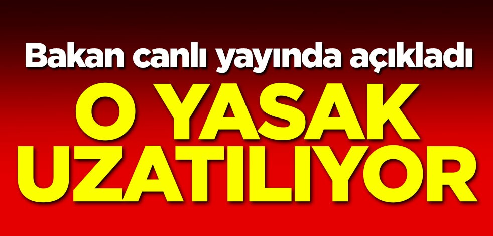 Bakan açıkladı! O yasak uzatılıyor