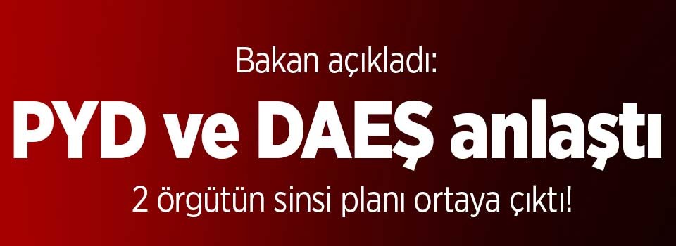 Bakan açıkladı! PYD ve DAEŞ anlaşıp Türkiye'ye savaş...