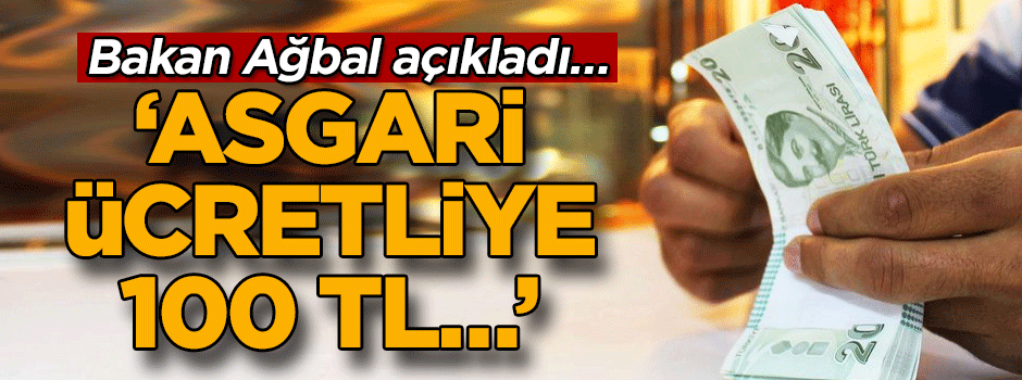 Bakan Ağbal açıkladı… ‘Asgari ücretliye 100 TL…’