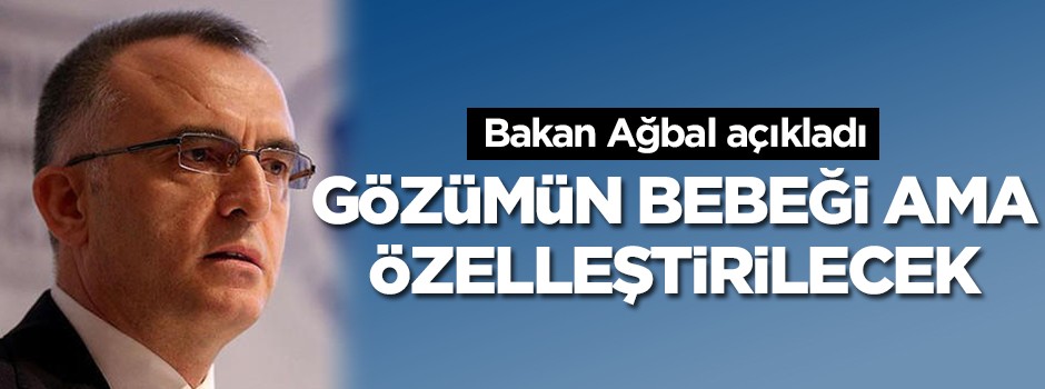 Bakan Ağbal: Gözümün bebeği ama özelleştirilecek