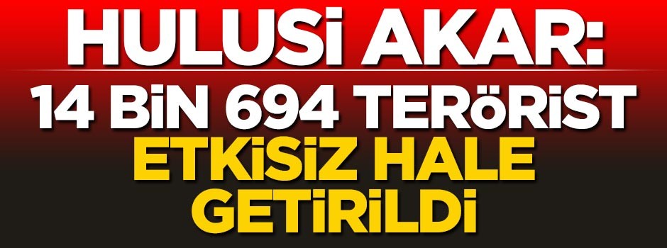 Bakan Akar: 14 bin 694 terörist etkisiz hale getirildi