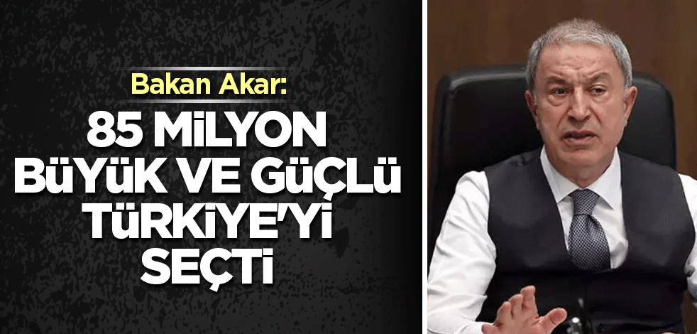 Bakan Akar: 85 milyon büyük ve güçlü Türkiye'yi seçti