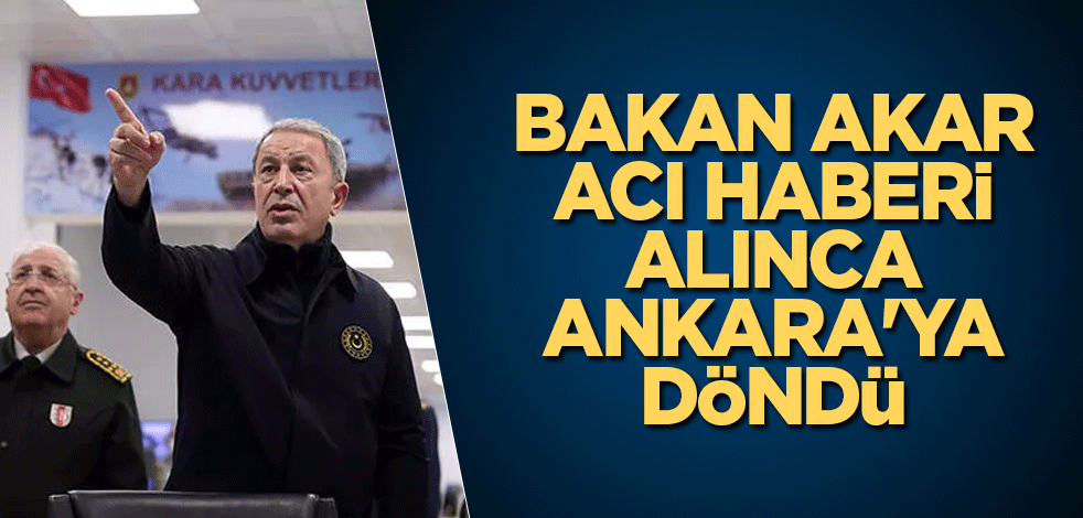 Bakan Akar acı haberi alınca Ankara'ya döndü