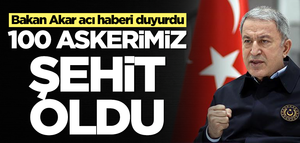 Bakan Akar acı haberi duyurdu: 100 askerimiz şehit oldu