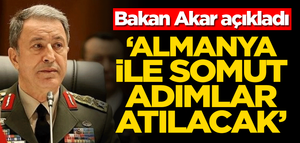Bakan Akar açıkladı! ‘Almanya ile somut adımlar atılacak’