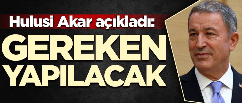 Bakan Akar açıkladı: Gereken yapılacak