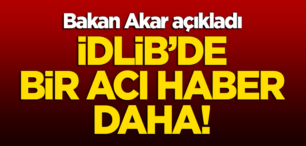 Bakan Akar açıkladı! İdlib'de bir acı haber daha