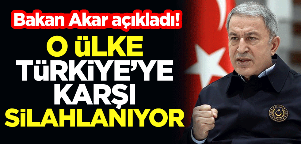 Bakan Akar açıkladı! O ülke Türkiye'ye karşı silahlanıyor