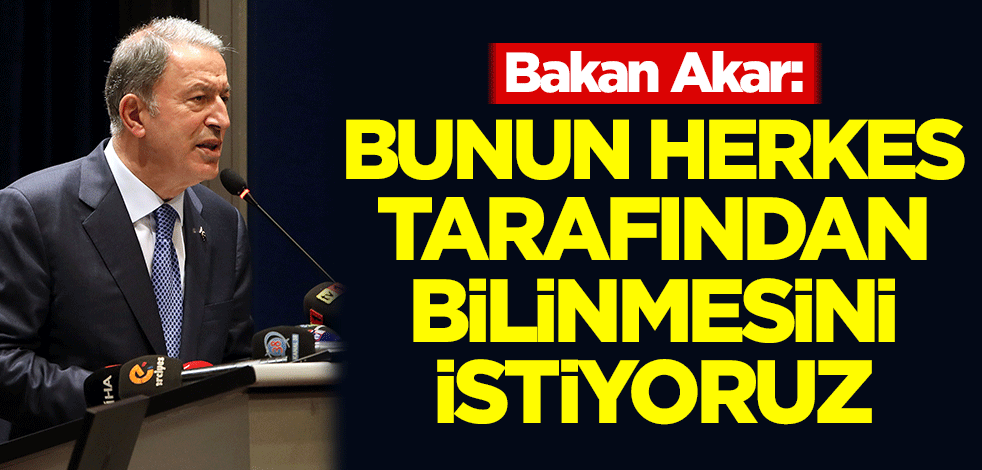 Bakan Akar: Bunun herkes tarafından bilinmesini istiyoruz