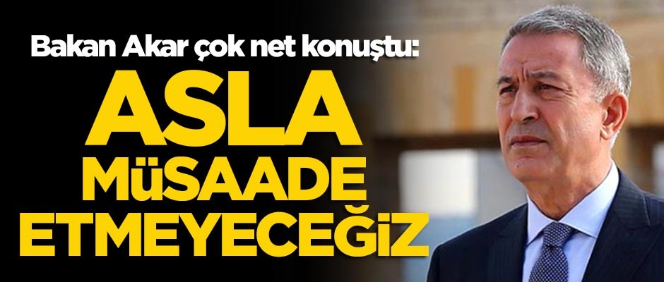 Bakan Akar çok net konuştu: Asla müsaade etmeyeceğiz