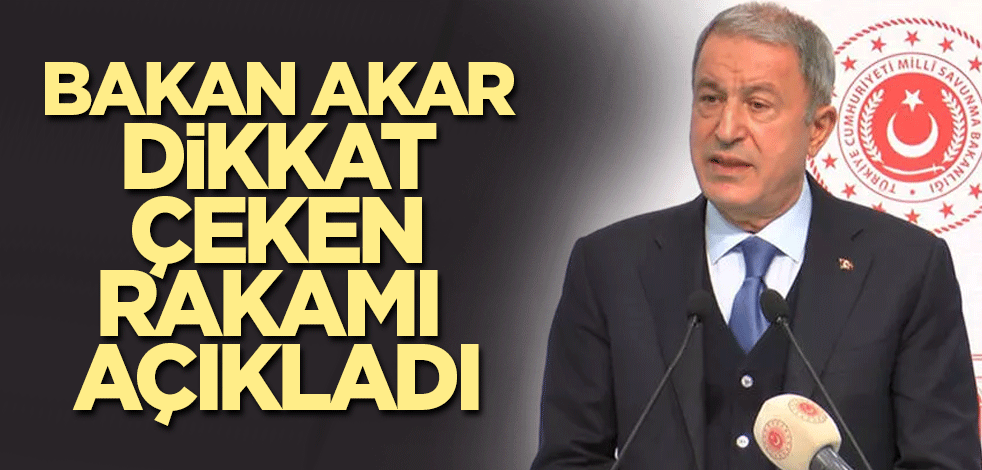 Bakan Akar dikkat çeken rakamı açıkladı