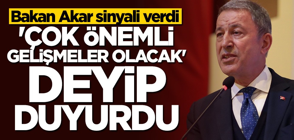 Bakan Akar duyurdu: Çok önemli gelişmeler olacak