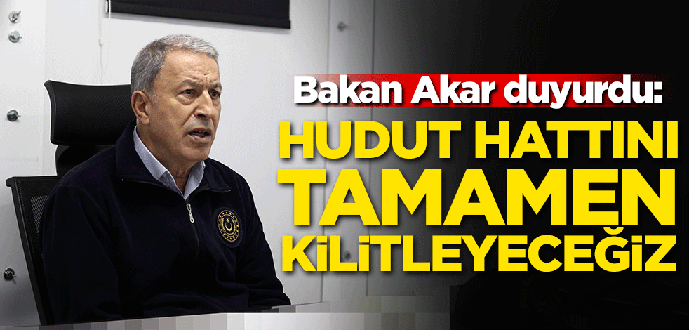 Bakan Akar duyurdu: Hudut hattını tamamen kilitleyeceğiz
