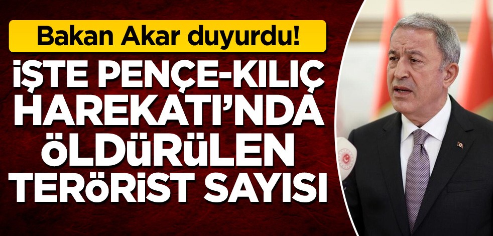 Bakan Akar duyurdu! İşte Pençe-Kılıç Harekatı'nda öldürülen terörist sayısı
