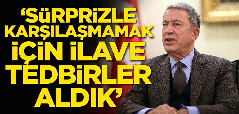 Bakan Akar duyurdu: Sürprizle karşılaşmamak için ilave tedbirler aldık